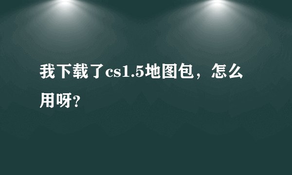 我下载了cs1.5地图包，怎么用呀？