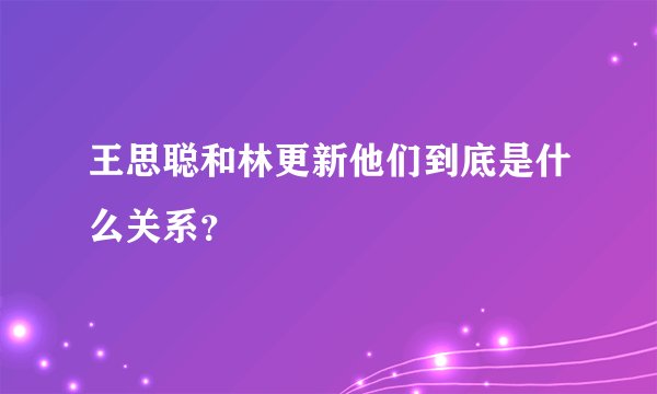 王思聪和林更新他们到底是什么关系？