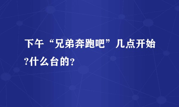 下午“兄弟奔跑吧”几点开始?什么台的?