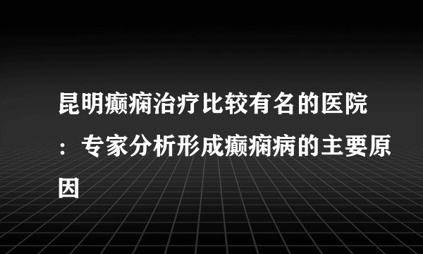 昆明癫痫治疗比较有名的医院：专家分析形成癫痫病的主要原因