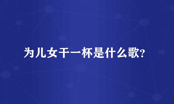 为儿女干一杯是什么歌？