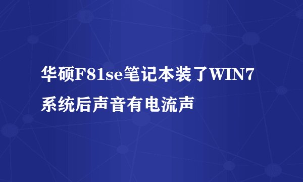 华硕F81se笔记本装了WIN7系统后声音有电流声