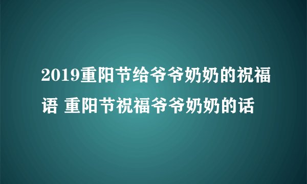 2019重阳节给爷爷奶奶的祝福语 重阳节祝福爷爷奶奶的话