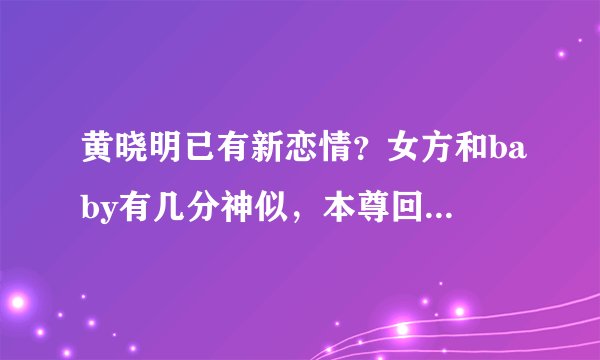 黄晓明已有新恋情？女方和baby有几分神似，本尊回应态度惹争议