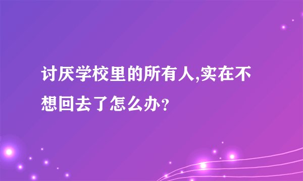 讨厌学校里的所有人,实在不想回去了怎么办？