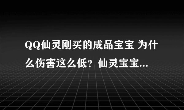 QQ仙灵刚买的成品宝宝 为什么伤害这么低？仙灵宝宝有亲密吗？
