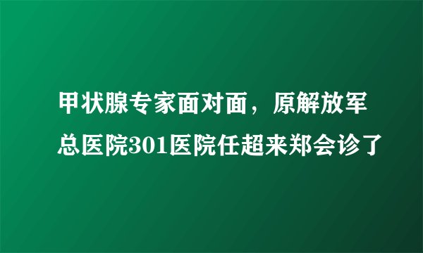 甲状腺专家面对面,原解放军总医院301医院任超来郑会诊了