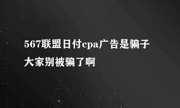 567联盟日付cpa广告是骗子大家别被骗了啊