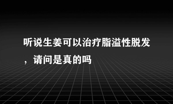 听说生姜可以治疗脂溢性脱发，请问是真的吗