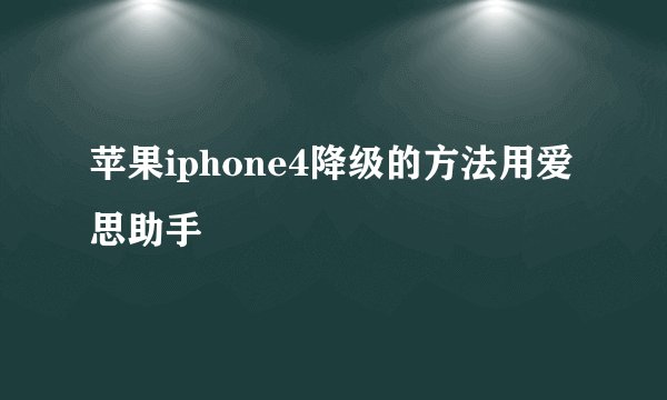 苹果iphone4降级的方法用爱思助手