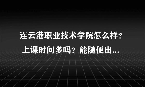 连云港职业技术学院怎么样？ 上课时间多吗？能随便出来吗？ 速度！！！
