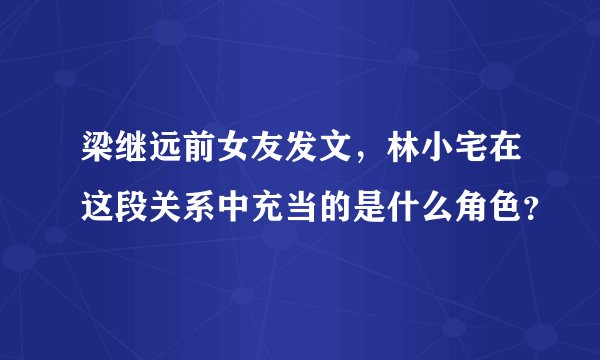 梁继远前女友发文，林小宅在这段关系中充当的是什么角色？