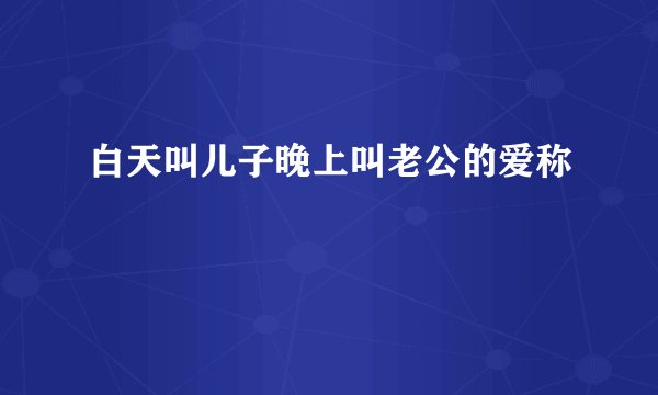 白天叫儿子晚上叫老公的爱称