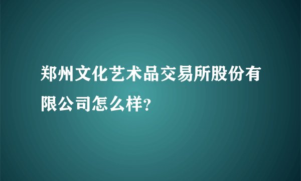 郑州文化艺术品交易所股份有限公司怎么样？