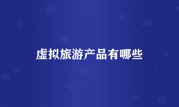 虚拟旅游产品有哪些