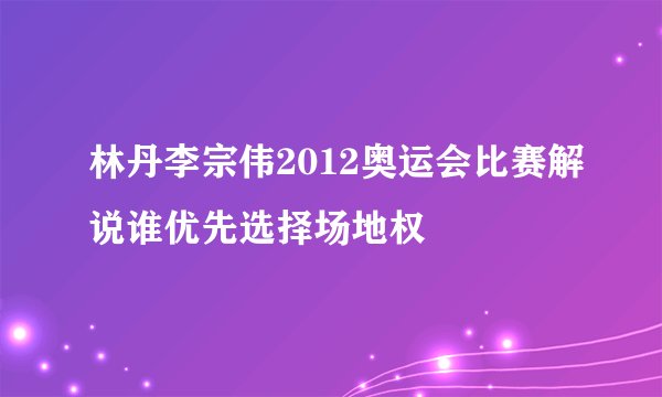 林丹李宗伟2012奥运会比赛解说谁优先选择场地权