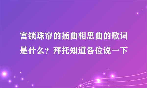 宫锁珠帘的插曲相思曲的歌词是什么？拜托知道各位说一下