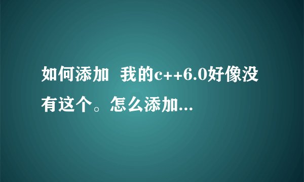 如何添加  我的c++6.0好像没有这个。怎么添加啊？ 谢谢好心人指导，本人新手。