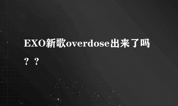EXO新歌overdose出来了吗？？