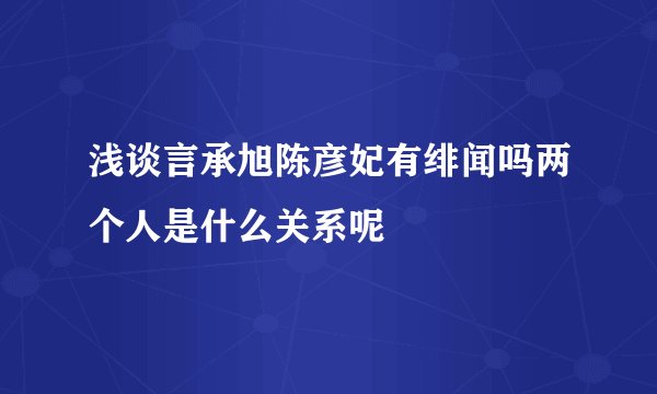 浅谈言承旭陈彦妃有绯闻吗两个人是什么关系呢