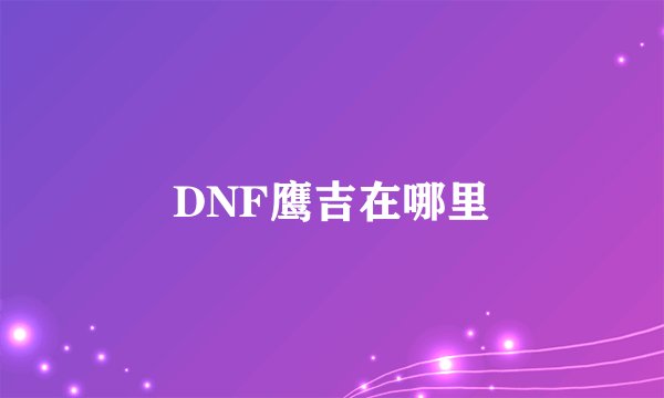 DNF鹰吉在哪里