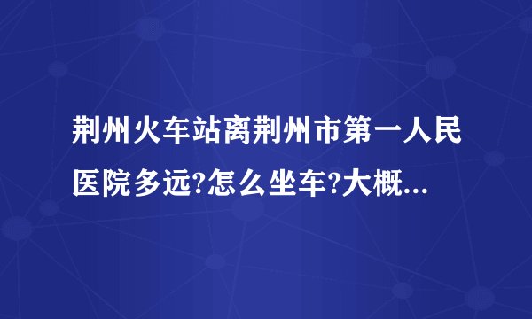 荆州火车站离荆州市第一人民医院多远?怎么坐车?大概需要多少时间呢?