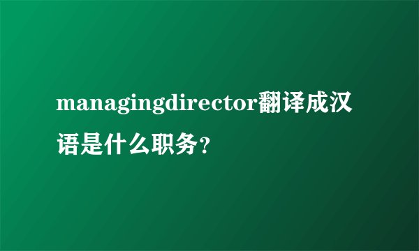 managingdirector翻译成汉语是什么职务？