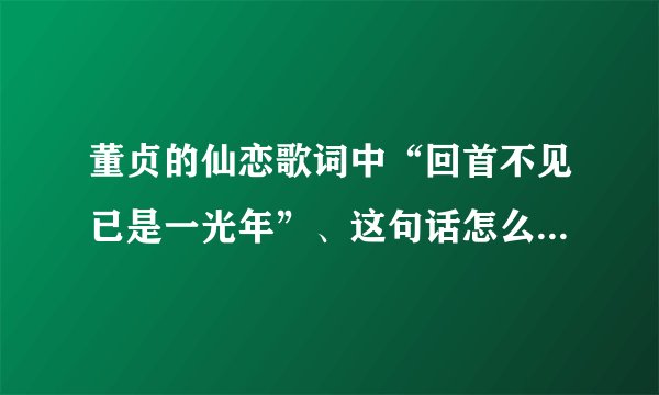 董贞的仙恋歌词中“回首不见已是一光年”、这句话怎么回事？光年？？？