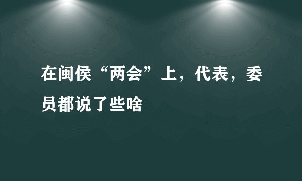 在闽侯“两会”上，代表，委员都说了些啥