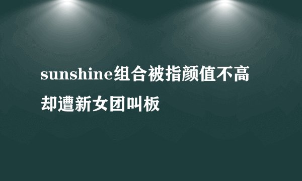 sunshine组合被指颜值不高却遭新女团叫板