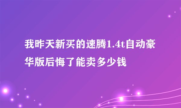 我昨天新买的速腾1.4t自动豪华版后悔了能卖多少钱