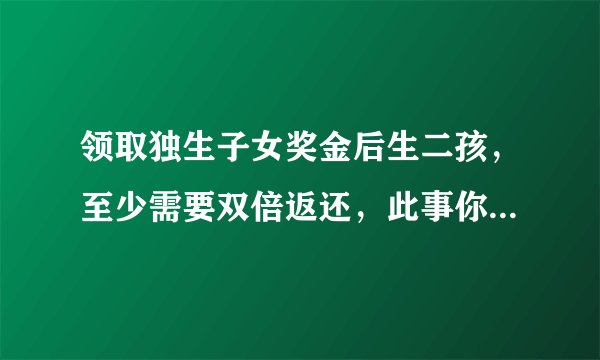 领取独生子女奖金后生二孩，至少需要双倍返还，此事你怎么看？