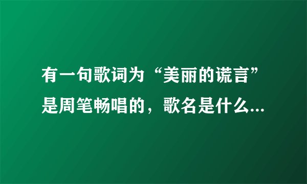 有一句歌词为“美丽的谎言”是周笔畅唱的，歌名是什么，拜托各位了