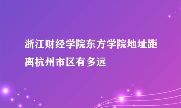 浙江财经学院东方学院地址距离杭州市区有多远