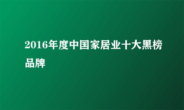 2016年度中国家居业十大黑榜品牌