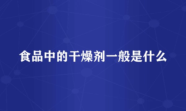 食品中的干燥剂一般是什么