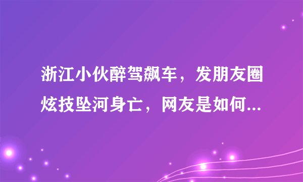 浙江小伙醉驾飙车，发朋友圈炫技坠河身亡，网友是如何评价的？