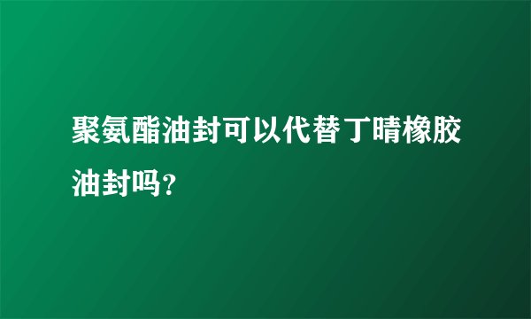 聚氨酯油封可以代替丁晴橡胶油封吗？
