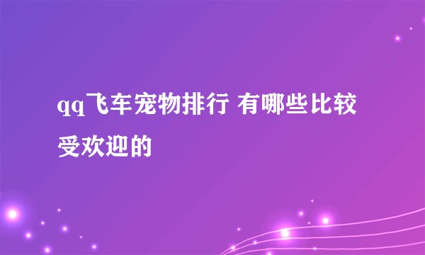 qq飞车宠物排行 有哪些比较受欢迎的