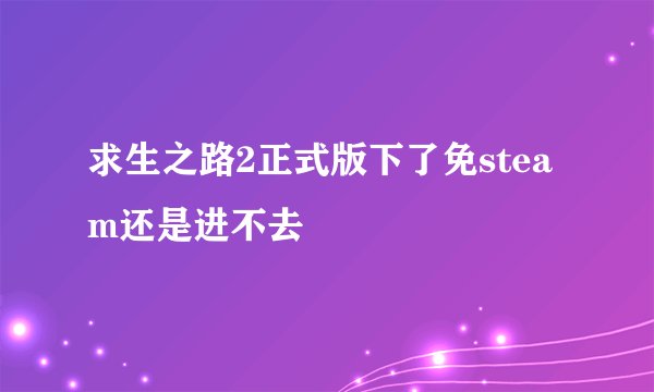 求生之路2正式版下了免steam还是进不去