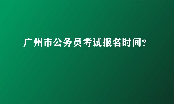 广州市公务员考试报名时间？