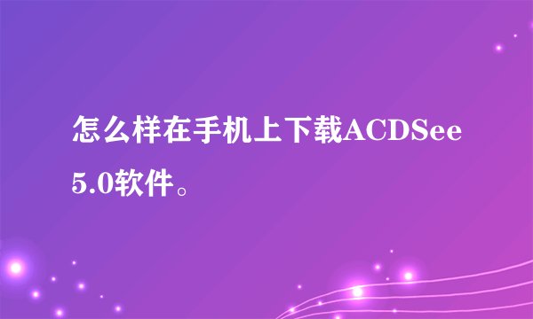 怎么样在手机上下载ACDSee5.0软件。