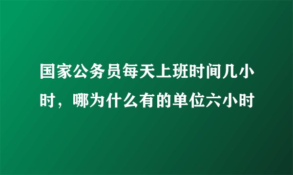 国家公务员每天上班时间几小时，哪为什么有的单位六小时