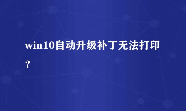 win10自动升级补丁无法打印？