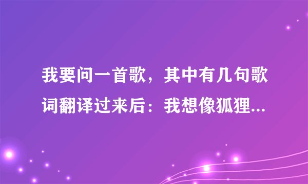 我要问一首歌,其中有几句歌词翻译过来后:我想像狐狸一样狡猾,……我什么都想要?
