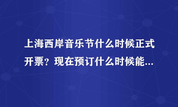 上海西岸音乐节什么时候正式开票？现在预订什么时候能发货？预订之后还可以修改送货地址吗？