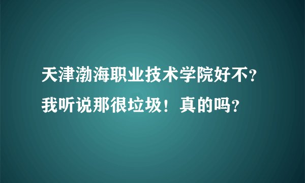 天津渤海职业技术学院好不？我听说那很垃圾！真的吗？