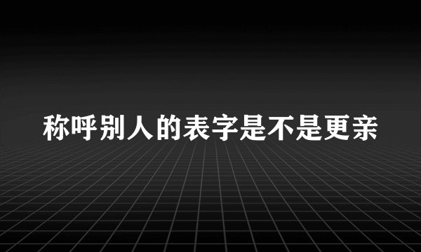 称呼别人的表字是不是更亲