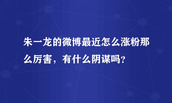 朱一龙的微博最近怎么涨粉那么厉害，有什么阴谋吗？