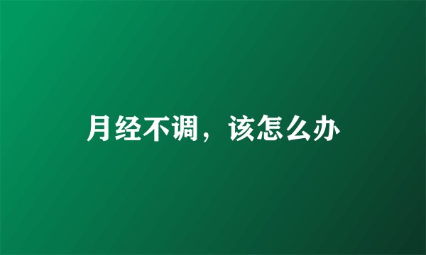 月经不调，该怎么办